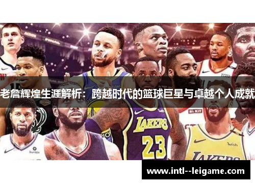 老詹辉煌生涯解析：跨越时代的篮球巨星与卓越个人成就