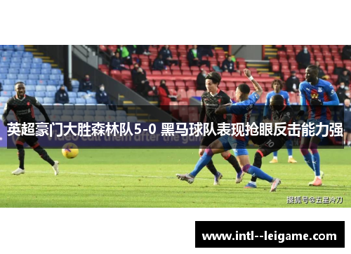 英超豪门大胜森林队5-0 黑马球队表现抢眼反击能力强 英超豪门大胜森林队5-0 黑马球队表现抢眼反击能力强