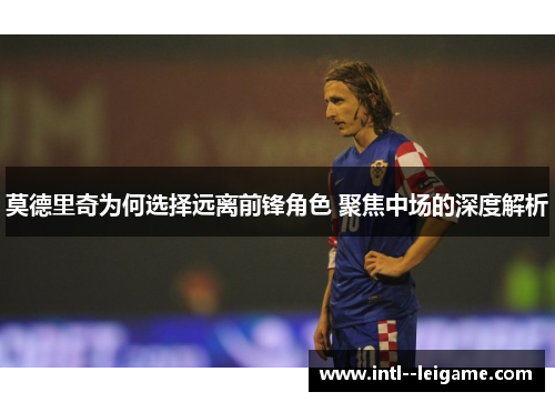 莫德里奇为何选择远离前锋角色 聚焦中场的深度解析