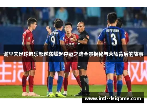谢里夫足球俱乐部逆袭崛起夺冠之路全景揭秘与荣耀背后的故事 谢里夫足球俱乐部逆袭崛起夺冠之路全景揭秘与荣耀背后的故事