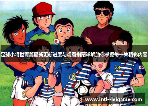 足球小将世青篇最新更新进度与观看指南详解助你掌握每一集精彩内容