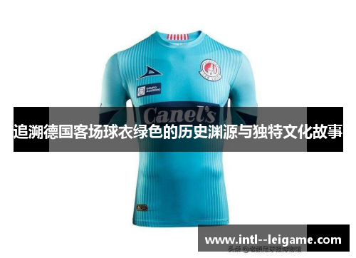 追溯德国客场球衣绿色的历史渊源与独特文化故事 追溯德国客场球衣绿色的历史渊源与独特文化故事