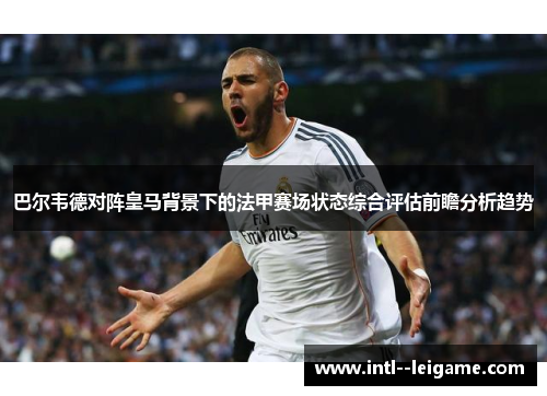 巴尔韦德对阵皇马背景下的法甲赛场状态综合评估前瞻分析趋势 巴尔韦德对阵皇马背景下的法甲赛场状态综合评估前瞻分析趋势