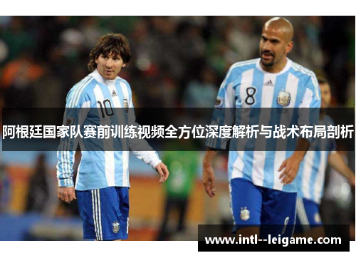 阿根廷国家队赛前训练视频全方位深度解析与战术布局剖析 阿根廷国家队赛前训练视频全方位深度解析与战术布局剖析