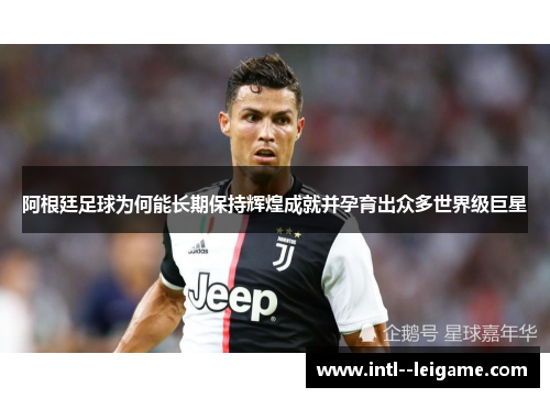 阿根廷足球为何能长期保持辉煌成就并孕育出众多世界级巨星