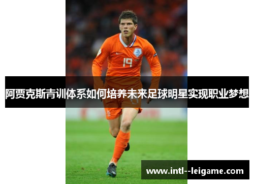阿贾克斯青训体系如何培养未来足球明星实现职业梦想 阿贾克斯青训体系如何培养未来足球明星实现职业梦想