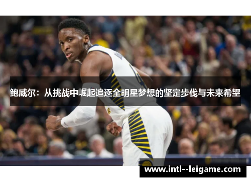 鲍威尔:从挑战中崛起追逐全明星梦想的坚定步伐与未来希望 鲍威尔:从挑战中崛起追逐全明星梦想的坚定步伐与未来希望