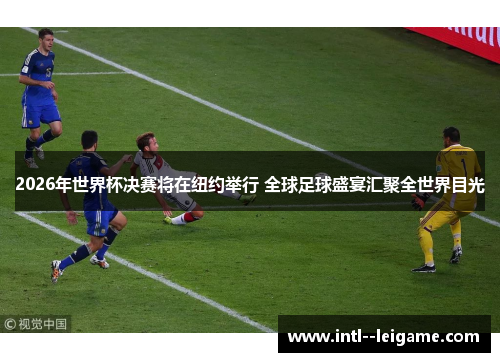 2026年世界杯决赛将在纽约举行 全球足球盛宴汇聚全世界目光