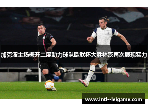 加克波主场梅开二度助力球队欧联杯大胜林茨再次展现实力 加克波主场梅开二度助力球队欧联杯大胜林茨再次展现实力