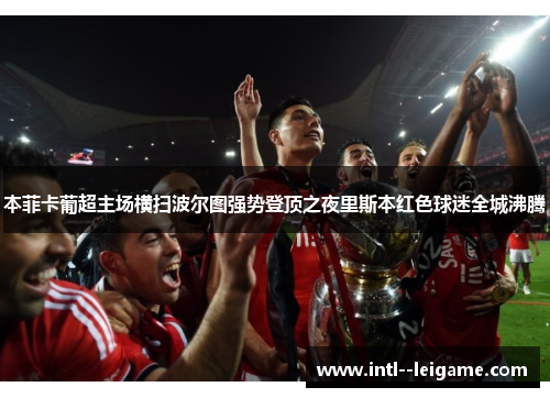 本菲卡葡超主场横扫波尔图强势登顶之夜里斯本红色球迷全城沸腾 本菲卡葡超主场横扫波尔图强势登顶之夜里斯本红色球迷全城沸腾