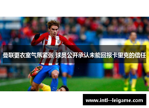 曼联更衣室气氛紧张 球员公开承认未能回报卡里克的信任 曼联更衣室气氛紧张 球员公开承认未能回报卡里克的信任
