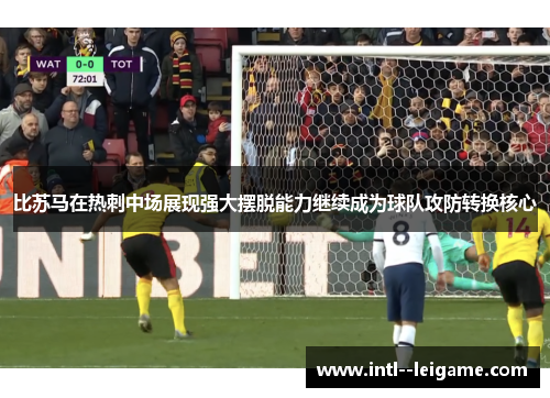 比苏马在热刺中场展现强大摆脱能力继续成为球队攻防转换核心