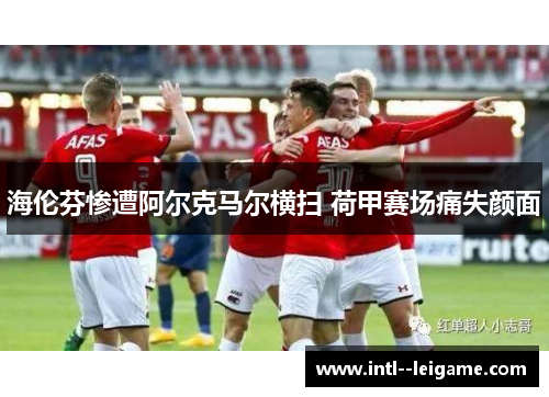 海伦芬惨遭阿尔克马尔横扫 荷甲赛场痛失颜面 海伦芬惨遭阿尔克马尔横扫 荷甲赛场痛失颜面