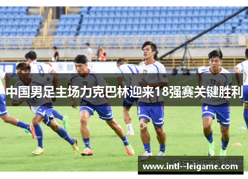 中国男足主场力克巴林迎来18强赛关键胜利 中国男足主场力克巴林迎来18强赛关键胜利