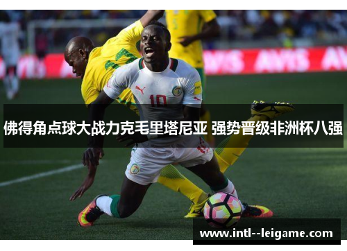 佛得角点球大战力克毛里塔尼亚 强势晋级非洲杯八强 佛得角点球大战力克毛里塔尼亚 强势晋级非洲杯八强