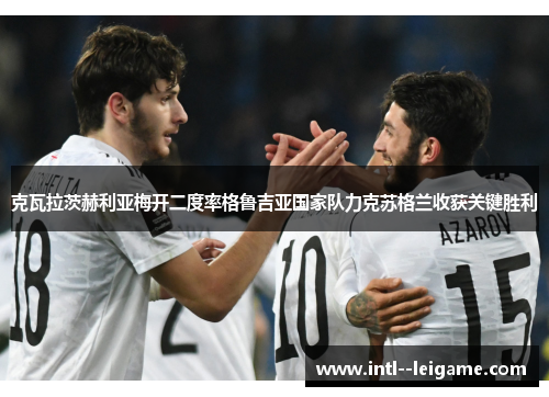 克瓦拉茨赫利亚梅开二度率格鲁吉亚国家队力克苏格兰收获关键胜利