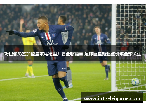 姆巴佩免签加盟皇家马德里开启全新篇章 足球巨星新起点引爆全球关注