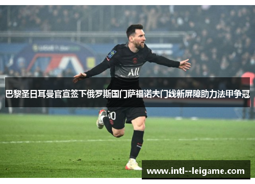 巴黎圣日耳曼官宣签下俄罗斯国门萨福诺夫门线新屏障助力法甲争冠