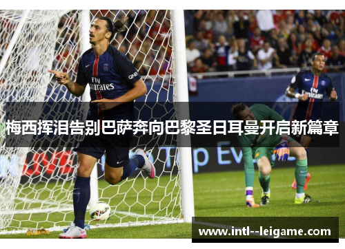 梅西挥泪告别巴萨奔向巴黎圣日耳曼开启新篇章