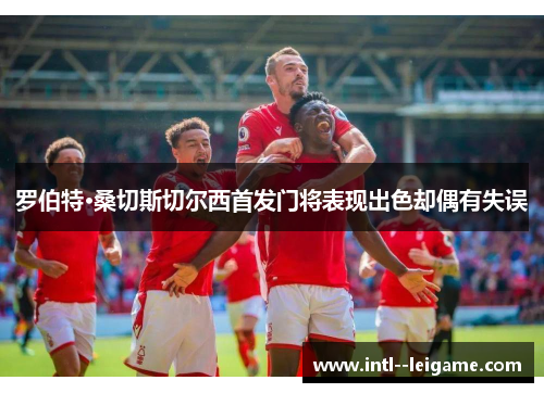 罗伯特·桑切斯切尔西首发门将表现出色却偶有失误