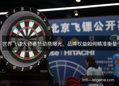 世界飞镖大师赛赞助商曝光,品牌权益如何精准衡量 世界飞镖大师赛赞助商曝光,品牌权益如何精准衡量