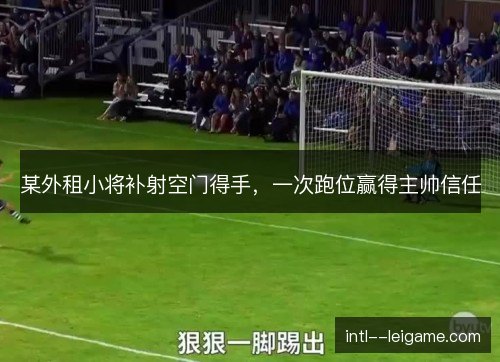 某外租小将补射空门得手,一次跑位赢得主帅信任 某外租小将补射空门得手,一次跑位赢得主帅信任